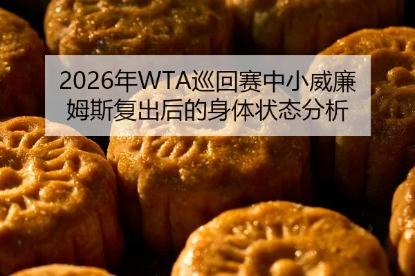 2026年WTA巡回赛中小威廉姆斯复出后的身体状态分析