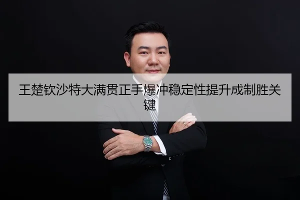 王楚钦沙特大满贯正手爆冲稳定性提升成制胜关键