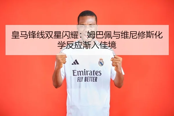 皇马锋线双星闪耀：姆巴佩与维尼修斯化学反应渐入佳境