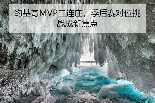 约基奇MVP三连庄，季后赛对位挑战成新焦点