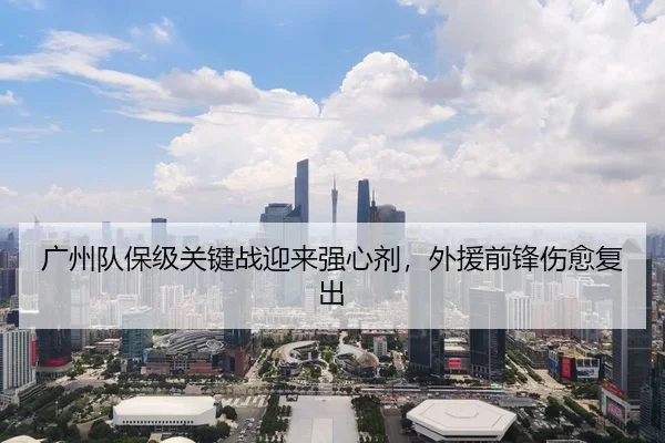 广州队保级关键战迎来强心剂，外援前锋伤愈复出