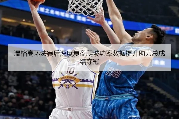 温格高环法赛后深度复盘爬坡功率数据提升助力总成绩夺冠