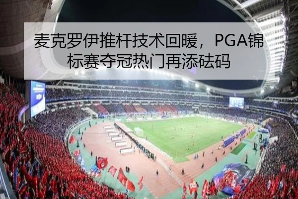 麦克罗伊推杆技术回暖，PGA锦标赛夺冠热门再添砝码