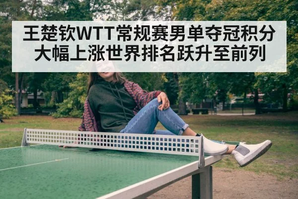 王楚钦WTT常规赛男单夺冠积分大幅上涨世界排名跃升至前列