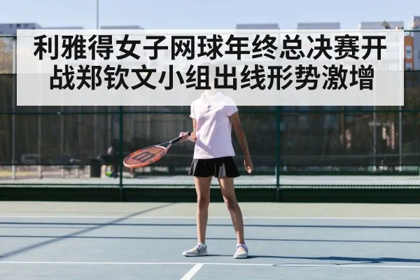 利雅得女子网球年终总决赛开战郑钦文小组出线形势激增
