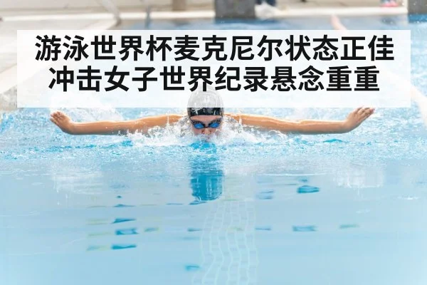 游泳世界杯麦克尼尔状态正佳 冲击女子世界纪录悬念重重
