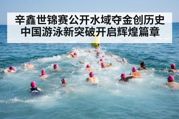 辛鑫世锦赛公开水域夺金创历史中国游泳新突破开启辉煌篇章