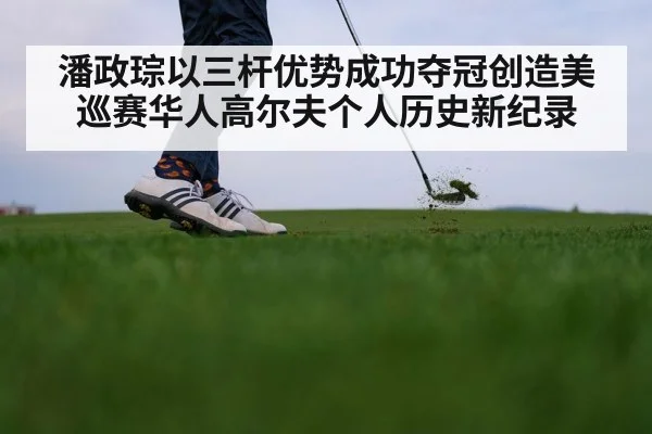 潘政琮以三杆优势成功夺冠创造美巡赛华人高尔夫个人历史新纪录