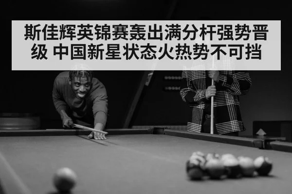 斯佳辉英锦赛轰出满分杆强势晋级 中国新星状态火热势不可挡