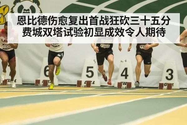 恩比德伤愈复出首战狂砍三十五分费城双塔试验初显成效令人期待