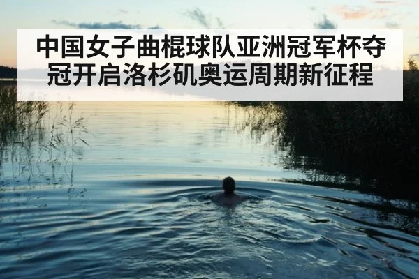 中国女子曲棍球队亚洲冠军杯夺冠开启洛杉矶奥运周期新征程