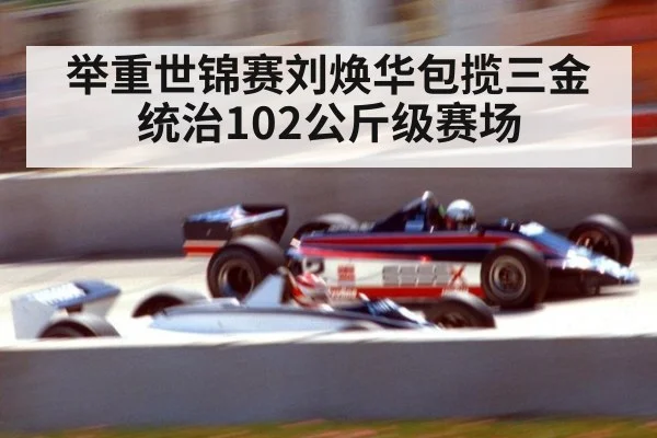 举重世锦赛刘焕华包揽三金统治102公斤级赛场